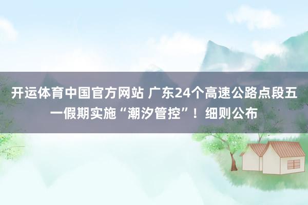 开运体育中国官方网站 广东24个高速公路点段五一假期实施“潮汐管控”！细则公布
