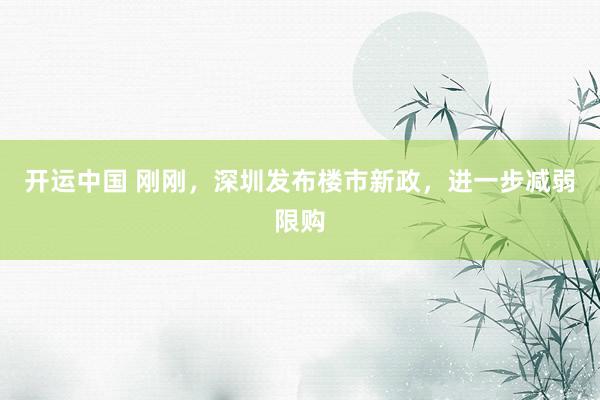 开运中国 刚刚，深圳发布楼市新政，进一步减弱限购