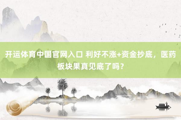 开运体育中国官网入口 利好不涨+资金抄底，医药板块果真见底了吗？
