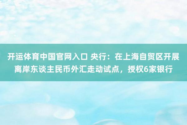 开运体育中国官网入口 央行：在上海自贸区开展离岸东谈主民币外汇走动试点，授权6家银行