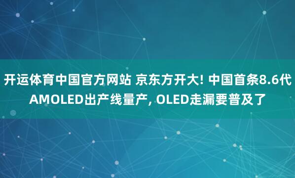 开运体育中国官方网站 京东方开大! 中国首条8.6代AMOLED出产线量产， OLED走漏要普及了