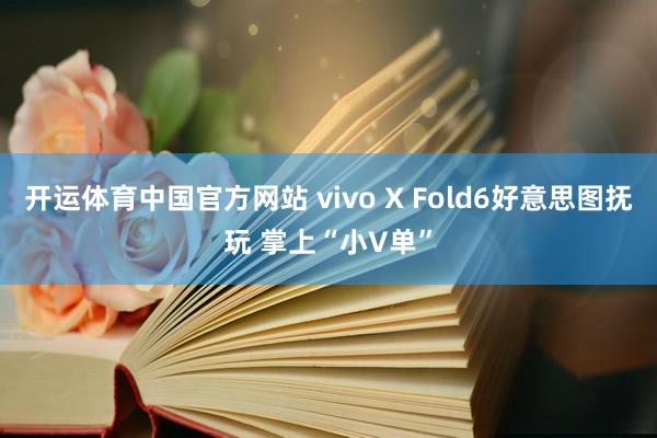 开运体育中国官方网站 vivo X Fold6好意思图抚玩 掌上“小V单”