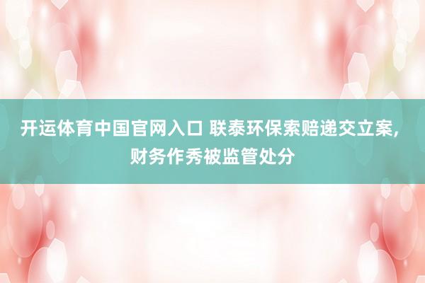 开运体育中国官网入口 联泰环保索赔递交立案， 财务作秀被监管处分