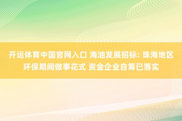 开运体育中国官网入口 海油发展招标: 珠海地区环保期间做事花式 资金企业自筹已落实
