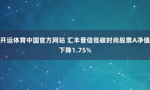 开运体育中国官方网站 汇丰晋信低碳时尚股票A净值下降1.75%