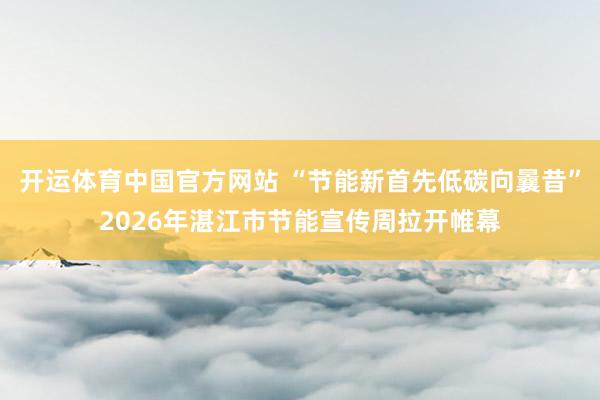 开运体育中国官方网站 “节能新首先低碳向曩昔”2026年湛江市节能宣传周拉开帷幕