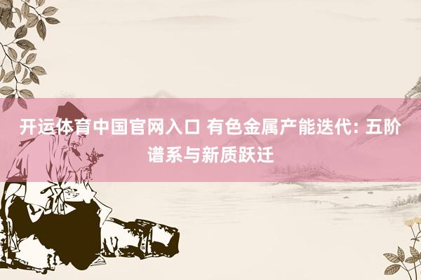 开运体育中国官网入口 有色金属产能迭代: 五阶谱系与新质跃迁
