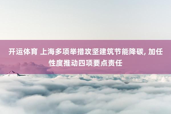 开运体育 上海多项举措攻坚建筑节能降碳， 加任性度推动四项要点责任