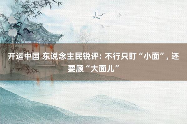 开运中国 东说念主民锐评: 不行只盯“小面”， 还要顾“大面儿”