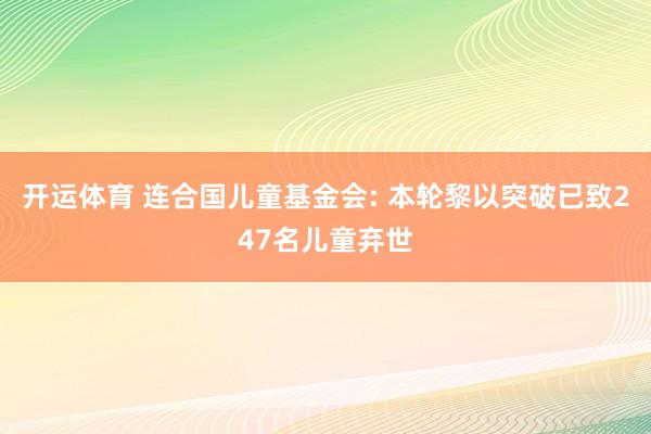 开运体育 连合国儿童基金会: 本轮黎以突破已致247名儿童弃世