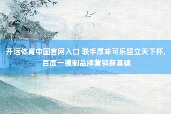 开运体育中国官网入口 联手厚味可乐竖立天下杯， 百度一镜制品牌营销新基建