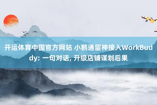 开运体育中国官方网站 小鹅通留神接入WorkBuddy: 一句对话， 升级店铺谋划后果
