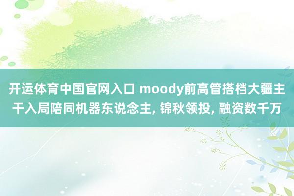 开运体育中国官网入口 moody前高管搭档大疆主干入局陪同机器东说念主， 锦秋领投， 融资数千万