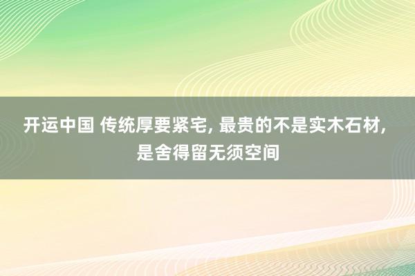 开运中国 传统厚要紧宅, 最贵的不是实木石材, 是舍得留无须空间