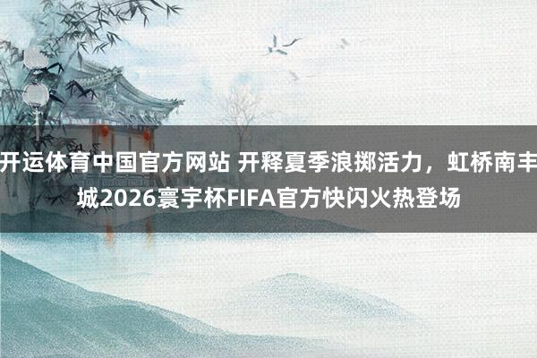 开运体育中国官方网站 开释夏季浪掷活力,虹桥南丰城2026寰宇杯FIFA官方快闪火热登场