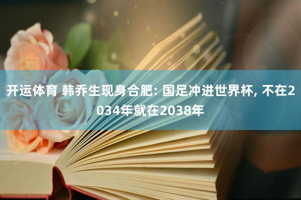 开运体育 韩乔生现身合肥: 国足冲进世界杯, 不在2034年就在2038年