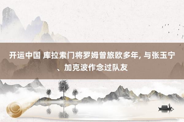 开运中国 库拉索门将罗姆曾旅欧多年, 与张玉宁、加克波作念过队友