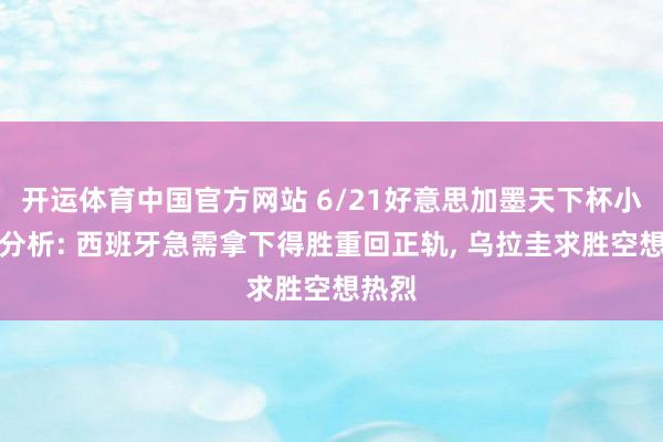 开运体育中国官方网站 6/21好意思加墨天下杯小组赛分析: 西班牙急需拿下得胜重回正轨, 乌拉圭求胜空想热烈