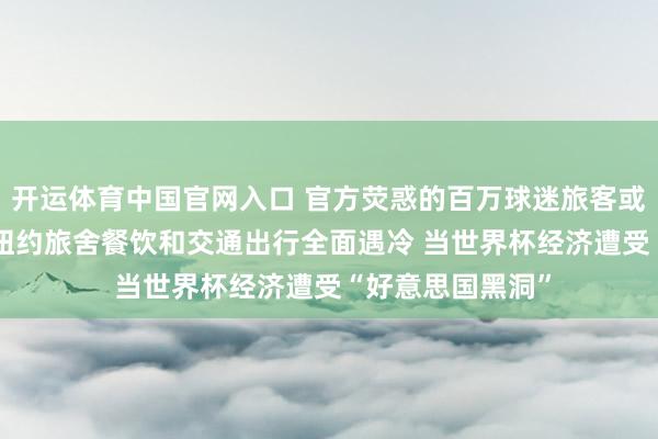 开运体育中国官网入口 官方荧惑的百万球迷旅客或只来不到一半, 纽约旅舍餐饮和交通出行全面遇冷 当世界杯经济遭受“好意思国黑洞”